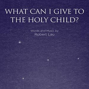 Robert Lau, What Can I Give To The Holy Child?, SATB