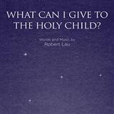 Download Robert Lau What Can I Give To The Holy Child? sheet music and printable PDF music notes